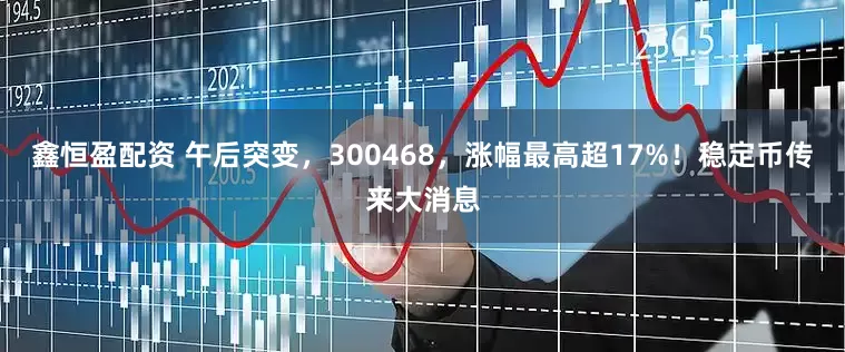 鑫恒盈配资 午后突变，300468，涨幅最高超17%！稳定币传来大消息